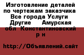 Изготовление деталей по чертежам заказчика - Все города Услуги » Другие   . Амурская обл.,Константиновский р-н